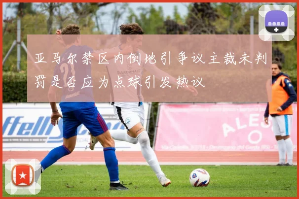 亚马尔禁区内倒地引争议主裁未判罚是否应为点球引发热议