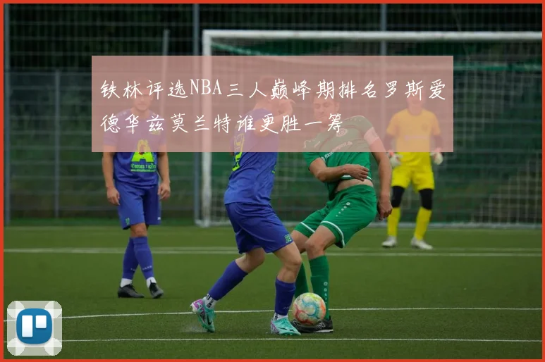 铁林评选NBA三人巅峰期排名罗斯爱德华兹莫兰特谁更胜一筹