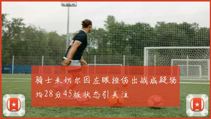 骑士米切尔因左眼挫伤出战成疑场均28分45板状态引关注