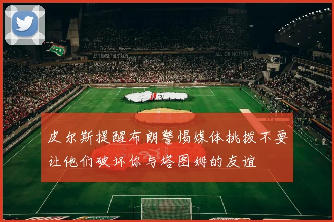 皮尔斯提醒布朗警惕媒体挑拨不要让他们破坏你与塔图姆的友谊
