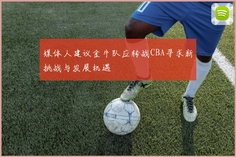 媒体人建议金牛队应转战CBA寻求新挑战与发展机遇