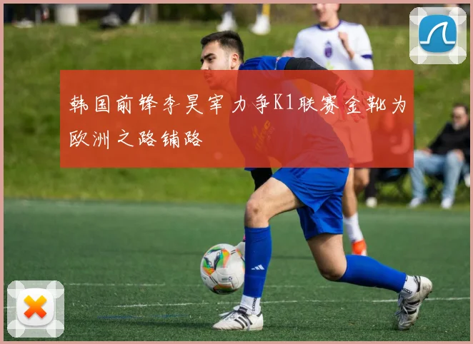韩国前锋李昊宰力争K1联赛金靴为欧洲之路铺路