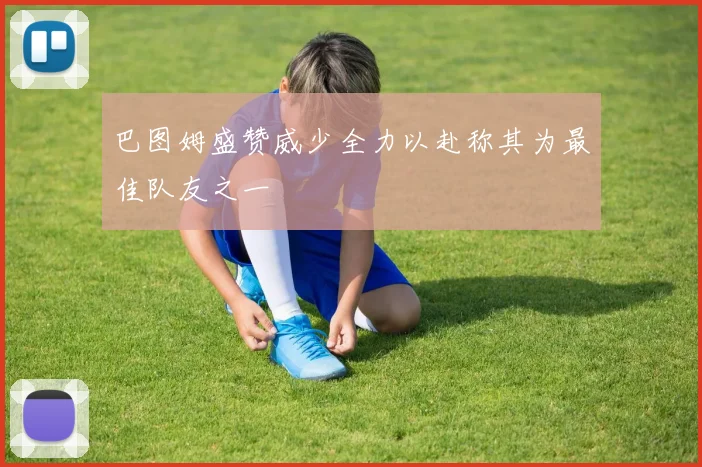 巴图姆盛赞威少全力以赴称其为最佳队友之一