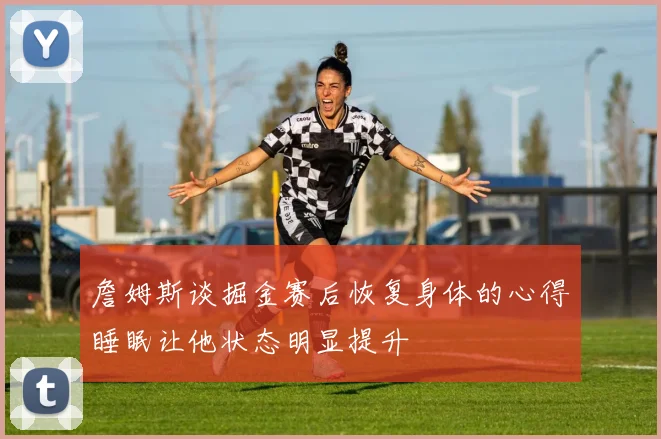 詹姆斯谈掘金赛后恢复身体的心得睡眠让他状态明显提升