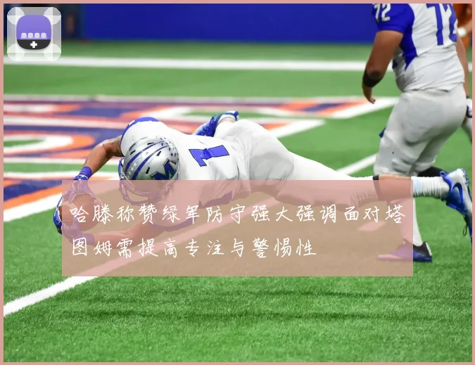 哈滕称赞绿军防守强大强调面对塔图姆需提高专注与警惕性