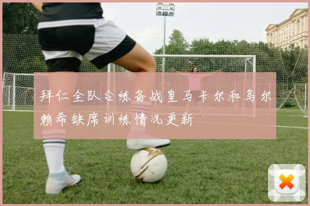 拜仁全队合练备战皇马卡尔和乌尔赖希缺席训练情况更新