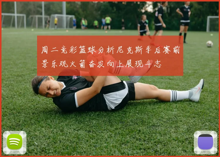 周二竞彩篮球分析尼克斯季后赛前景乐观火箭奋发向上展现斗志