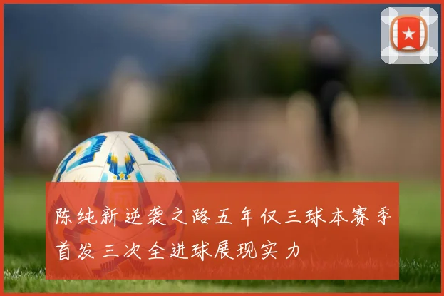 陈纯新逆袭之路五年仅三球本赛季首发三次全进球展现实力