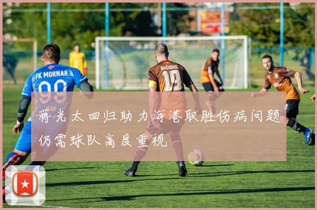 蒋光太回归助力海港取胜伤病问题仍需球队高度重视