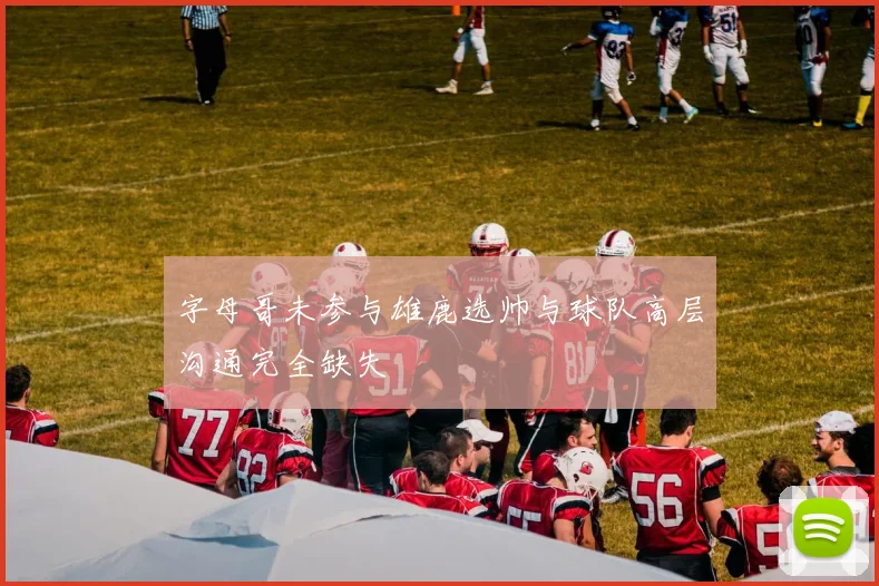 字母哥未参与雄鹿选帅与球队高层沟通完全缺失