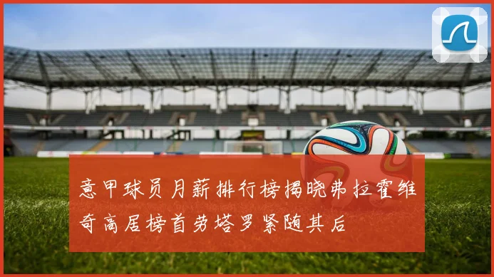 意甲球员月薪排行榜揭晓弗拉霍维奇高居榜首劳塔罗紧随其后