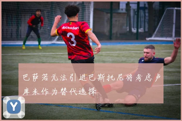 巴萨若无法引进巴斯托尼将考虑卢库米作为替代选择