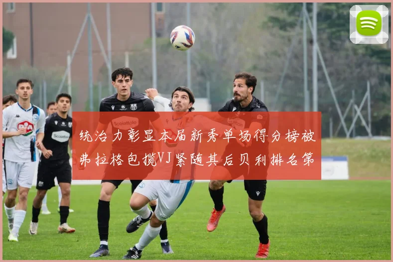 统治力彰显本届新秀单场得分榜被弗拉格包揽VJ紧随其后贝利排名第五