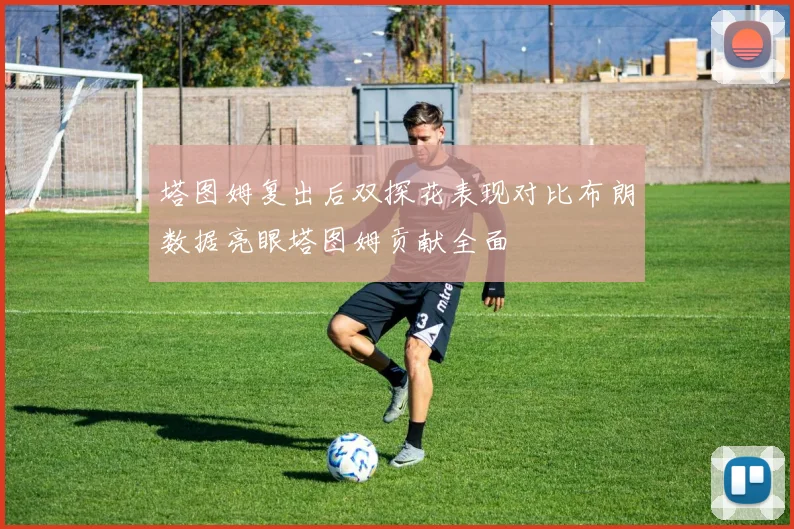 塔图姆复出后双探花表现对比布朗数据亮眼塔图姆贡献全面