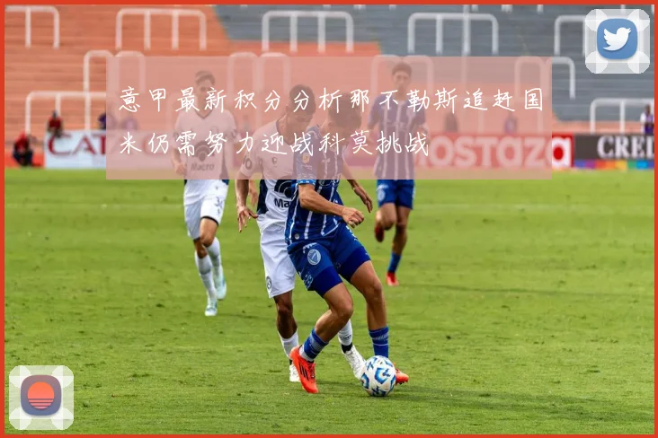 意甲最新积分分析那不勒斯追赶国米仍需努力迎战科莫挑战