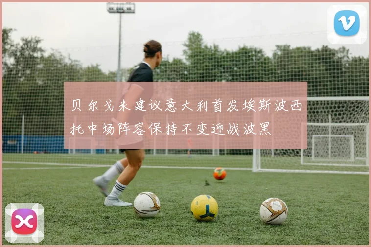 贝尔戈米建议意大利首发埃斯波西托中场阵容保持不变迎战波黑